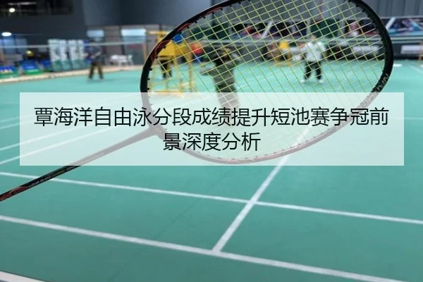 覃海洋自由泳分段成绩提升短池赛争冠前景深度分析