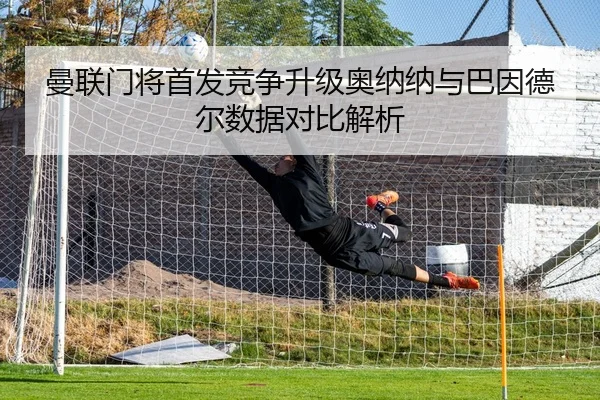 曼联门将首发竞争升级奥纳纳与巴因德尔数据对比解析